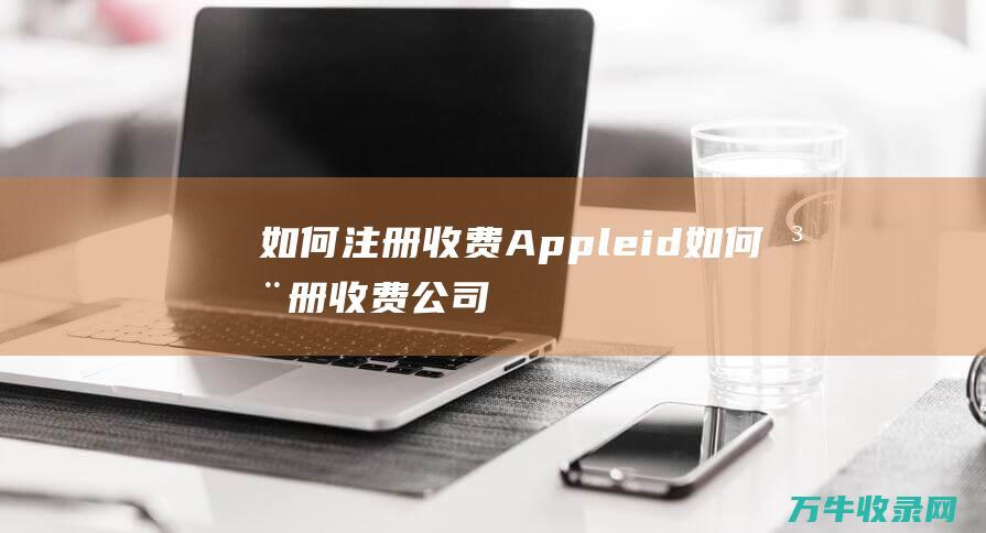 如何注册收费Appleid (如何注册收费公司)