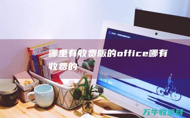 哪里有收费版的office (哪有收费的)