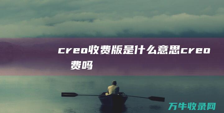 creo收费版是什么意思 (creo收费吗)