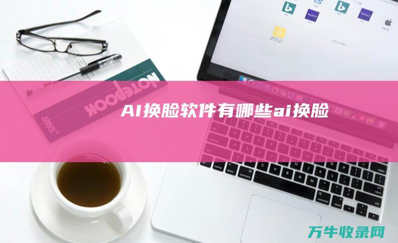 AI换脸软件有哪些 (ai换脸)