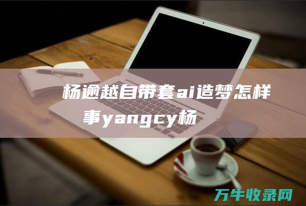 杨逾越自带套ai造梦怎样回事 (yangcy杨超越)