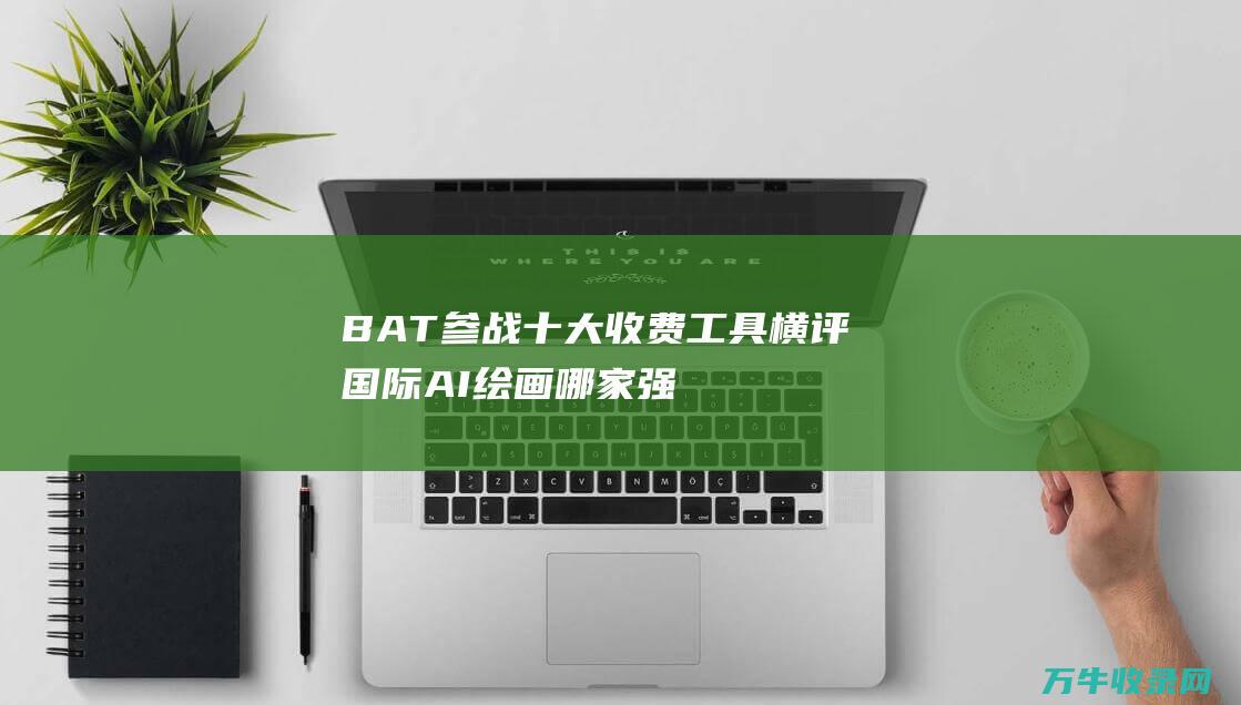 BAT参战 十大收费工具横评 国际AI绘画哪家强 但不是最强 (bat战役)