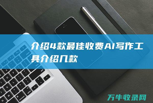 介绍4款最佳收费AI写作工具~ (介绍几款)