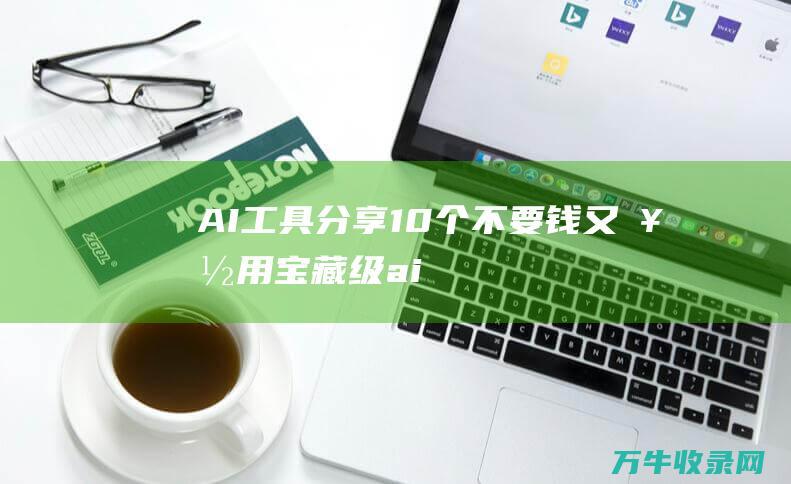 AI工具 分享10个 不要钱又好用！ 宝藏级 (ai工具分享网站)