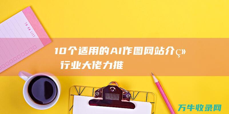 10个适用的AI作图网站介绍 行业大佬力推！ (适用的用)