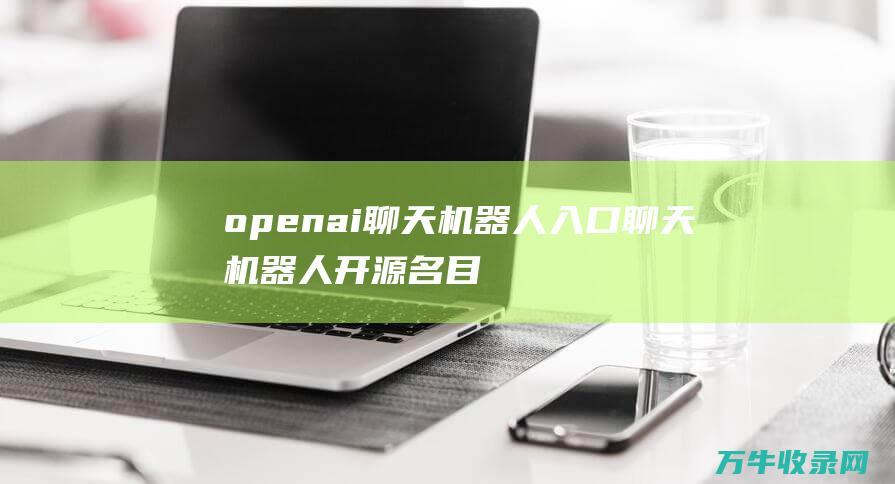 openai聊天机器人入口聊天机器人开源名目 (openai机器人)