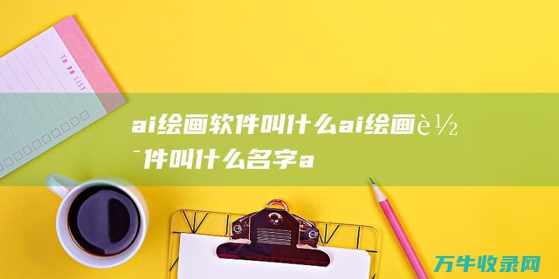 ai绘画软件叫什么 ai绘画软件叫什么名字 (ai绘画软件免费图片生成)