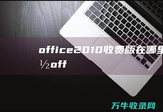 office2010收费版在哪里下载 (office办公软件是一种)