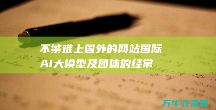 不繁难上国外的网站 国际AI大模型及团体的经常使用体验 那该怎样用 AI