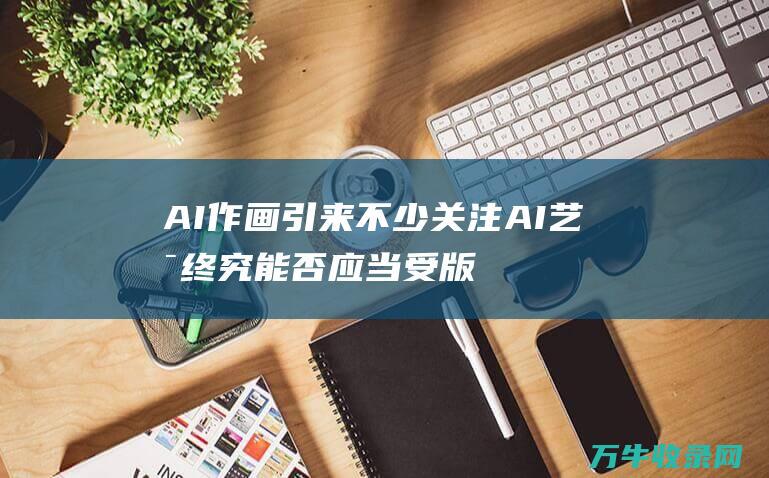 AI作画引来不少关注 AI艺术终究能否应当受版权包全 (ai软件绘制)