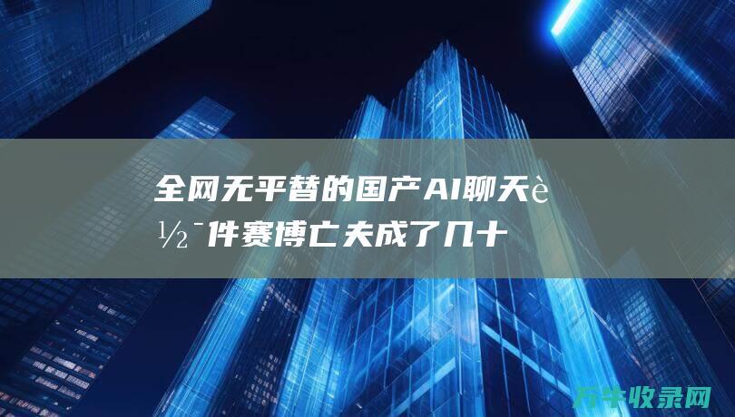 全网无平替的国产AI聊天软件 赛博亡夫 成了几十万网友的 (无平替是什么意思)