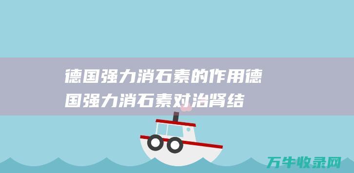 德国强力消石素的作用 (德国强力消石素对治肾结石效果如何)