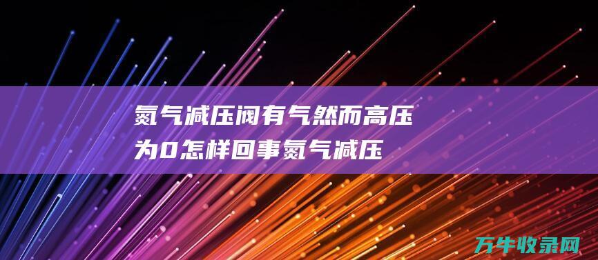 氮气减压阀有气然而高压为0怎样回事氮气减压