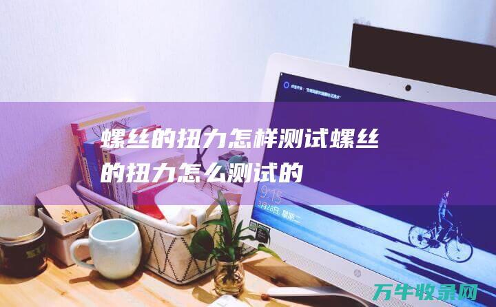 螺丝的扭力怎样测试螺丝的扭力怎么测试的