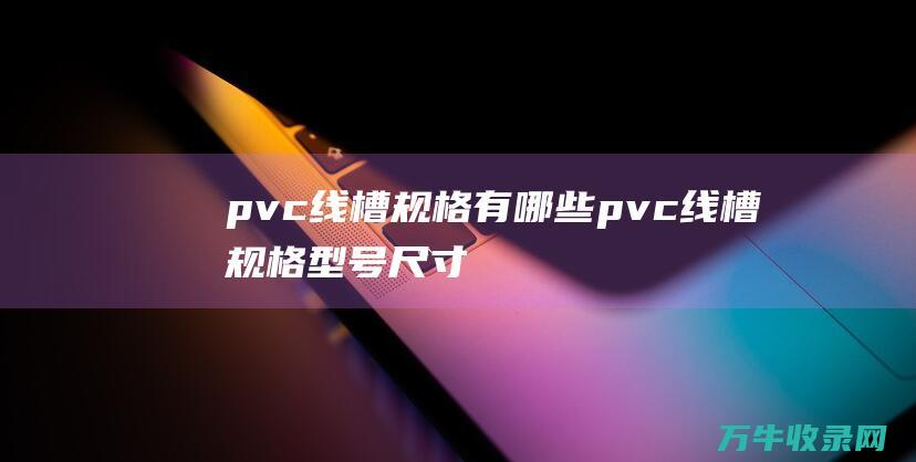 pvc线槽规格有哪些 (pvc线槽规格型号尺寸)