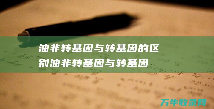 油非转基因与转基因的区别 (油非转基因与转基因哪个好一点)