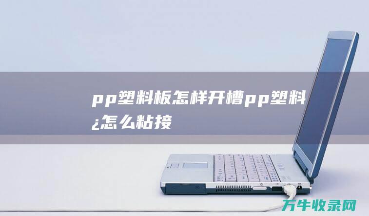 pp塑料板怎样开槽pp塑料板怎么粘接