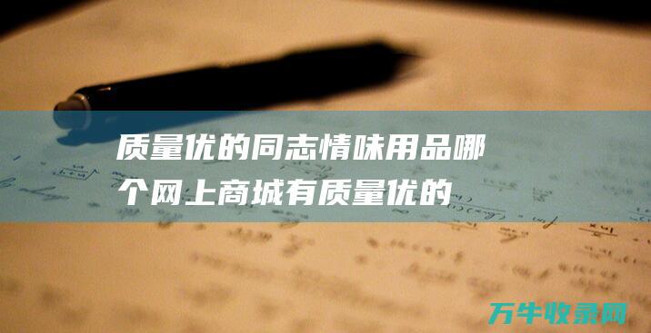 质量优的同志情味用品哪个网上商城有质量优的