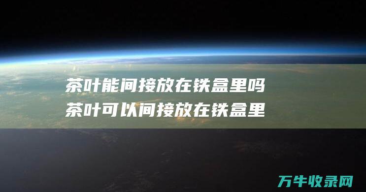 茶叶能间接放在铁盒里吗茶叶可以间接放在铁盒里