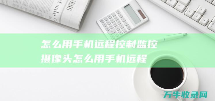 怎么用手机远程控制监控摄像头 (怎么用手机远程控制电脑)