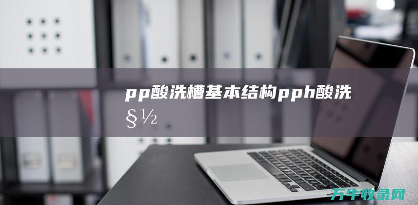 pp酸洗槽基本结构 (pph酸洗槽)