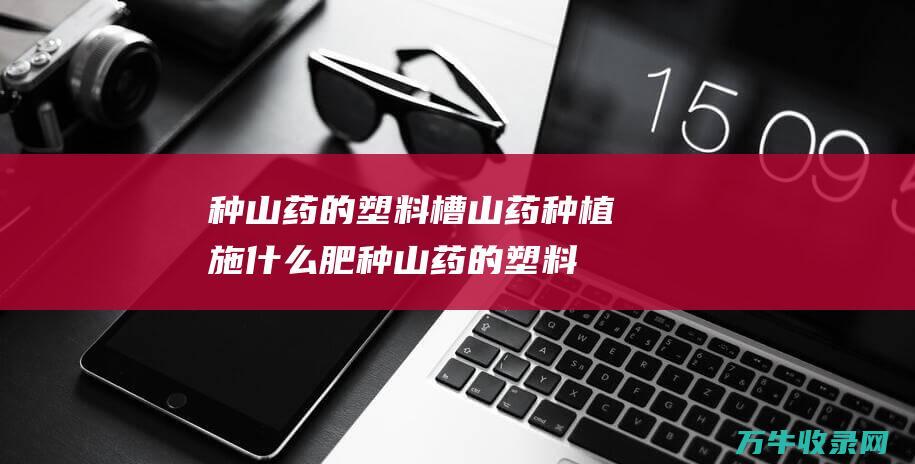 种山药的塑料槽山药种植施什么肥种山药的塑料