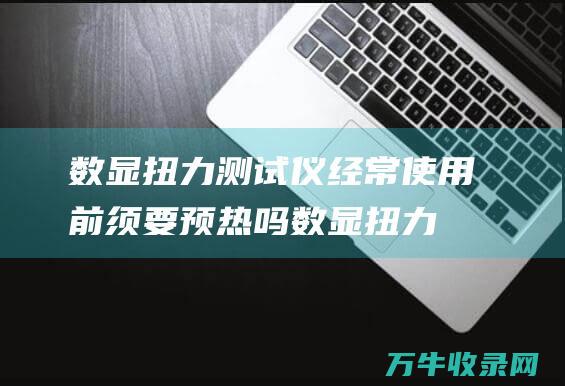 数显扭力测试仪经常使用前须要预热吗数显扭力