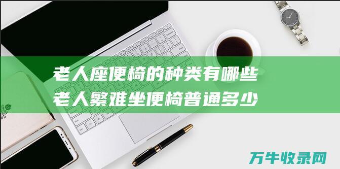 老人座便椅的种类有哪些老人繁难坐便椅普通多少