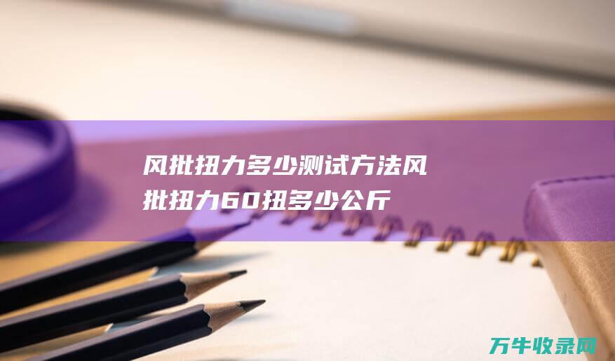 风批扭力多少测试方法 (风批扭力60扭多少公斤)