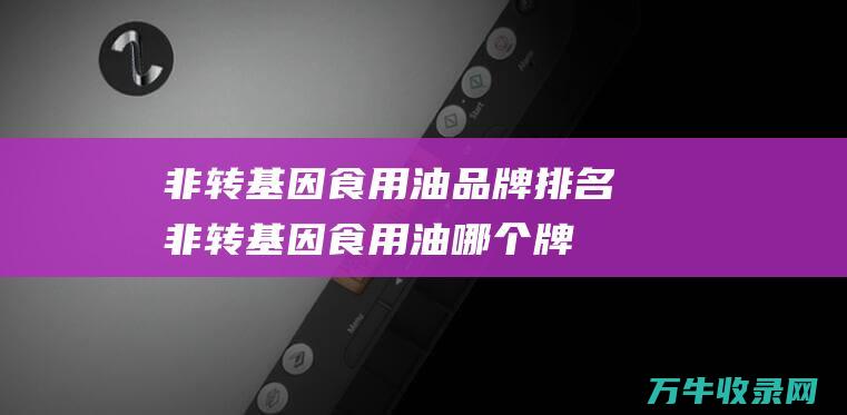 非转基因食用油品牌排名非转基因食用油哪个牌