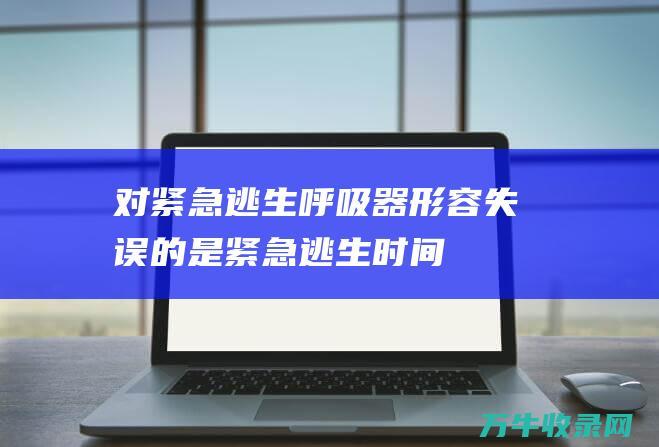 对紧急逃生呼吸器形容失误的是 (紧急逃生时间)