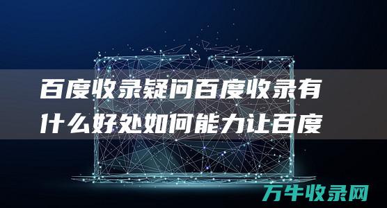 百度收录疑问 百度收录有什么好处 如何能力让百度极速收录 (百度收录疑问怎么解决)