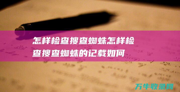 怎样检查搜查蜘蛛怎样检查搜查蜘蛛的记载 (如何进行搜查)