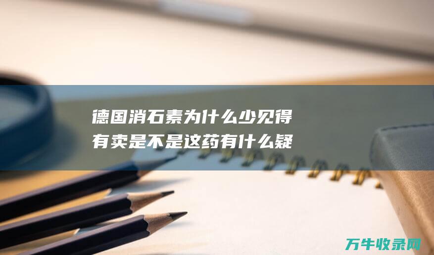 德国消石素为什么少见得有卖 是不是这药有什么疑问 (德国消石素为什么是中药)