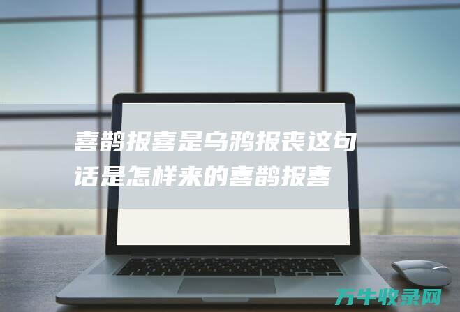 喜鹊报喜是 乌鸦报丧 这句话是怎样来的 (喜鹊报喜是乌鸦吗)