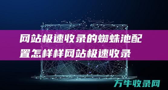 网站极速收录的蜘蛛池配置怎样样 (网站极速收录什么意思)