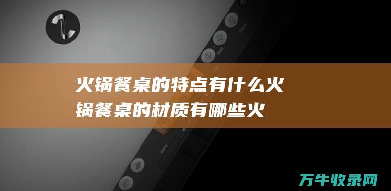 火锅餐桌的特点有什么 火锅餐桌的材质有哪些 (火锅餐桌的特点是什么)