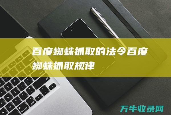 百度蜘蛛抓取的法令 (百度蜘蛛抓取规律)