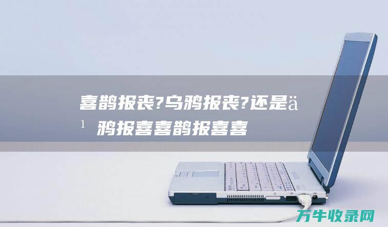 喜鹊报丧? 乌鸦报丧?还是乌鸦报喜 喜鹊报喜 (喜鹊报喜什么意思)