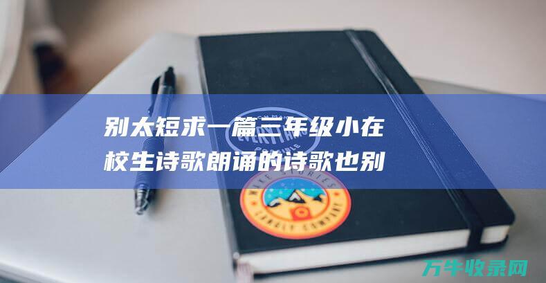 别太短 求一篇三年级小在校生诗歌朗诵的诗歌 也别太长了 要靠谱的 有的快快快 适宜三年级小在校生的