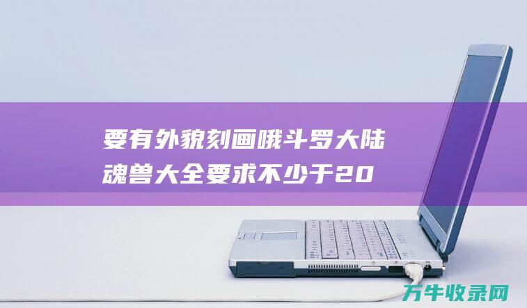 要有外貌刻画哦 斗罗大陆魂兽大全 要求不少于20个 追加悬赏分 满意了 (要有外貌刻画的成语)