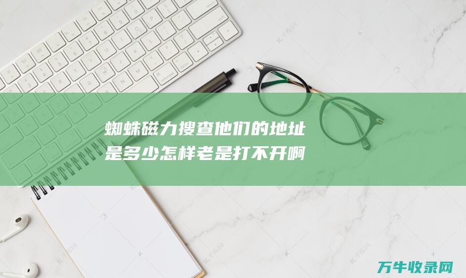 蜘蛛磁力搜查 他们的地址是多少 怎样老是打不开啊 百度搜查 (最佳高效蜘蛛搜索引擎磁力)