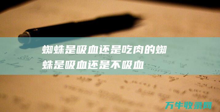 蜘蛛是吸血还是吃肉的蜘蛛是吸血还是不吸血