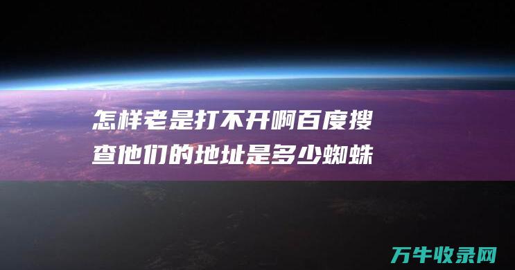 怎样老是打不开啊 百度搜查 他们的地址是多少 蜘蛛磁力搜查 (怎么老是打不出来)