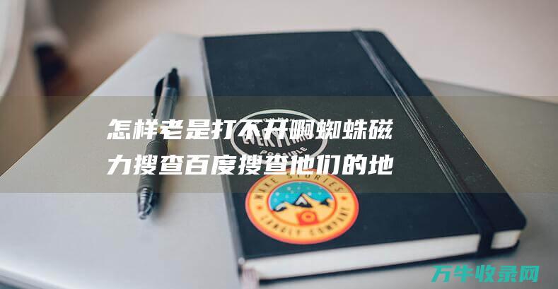 怎样老是打不开啊 蜘蛛磁力搜查 百度搜查 他们的地址是多少 (怎样老是打不开网页呢)