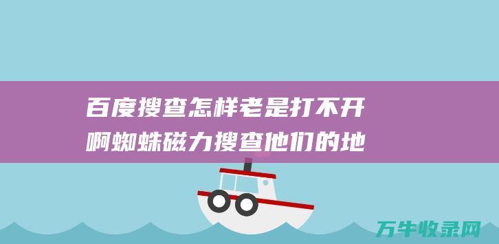 百度搜查 怎样老是打不开啊 蜘蛛磁力搜查 他们的地址是多少 (百度搜查怎样注销账号)