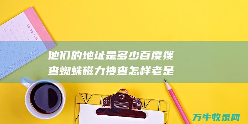 他们的地址是多少 百度搜查 蜘蛛磁力搜查 怎样老是打不开啊 (他们的地址是在广东省汕头市澄海区龙城东路一四号)