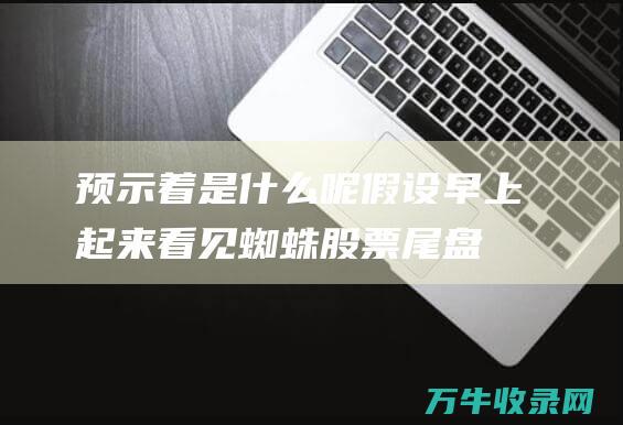 预示着是什么呢 假设早上起来看见蜘蛛 (股票尾盘拉升预示着是什么)