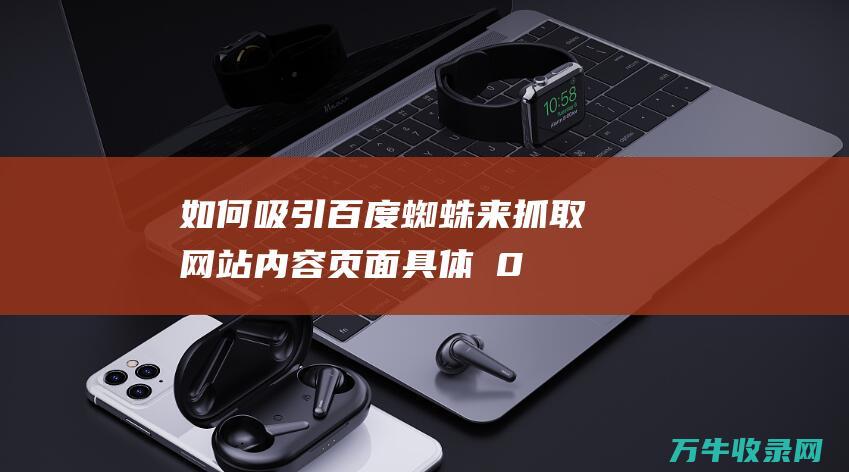 如何吸引百度蜘蛛来抓取网站内容页面 具体�0�3 (如何吸引百度搜索引擎注意,让文章标)