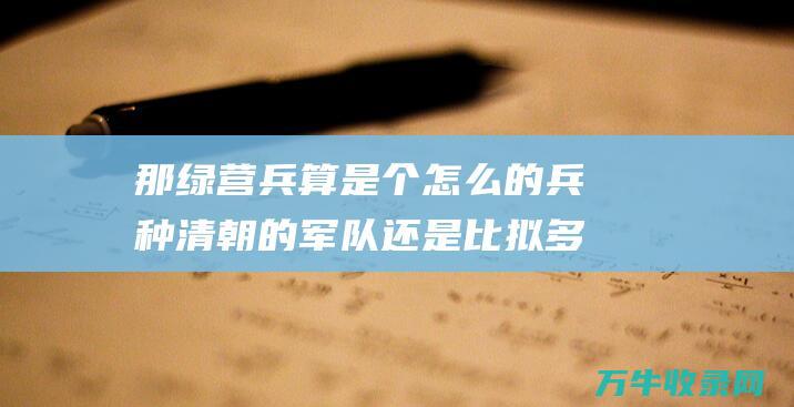 那绿营兵算是个怎么的兵种 清朝的军队还是比拟多的 (那绿营兵算是军人吗)